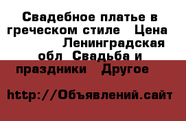 Свадебное платье в греческом стиле › Цена ­ 12 000 - Ленинградская обл. Свадьба и праздники » Другое   